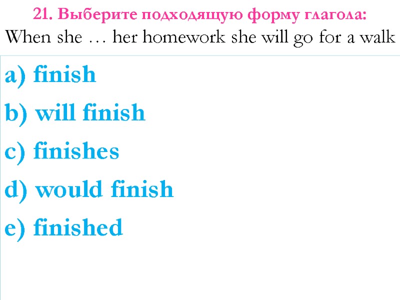 a) finish b) will finish c) finishes d) would finish e) finished 21. Выберите